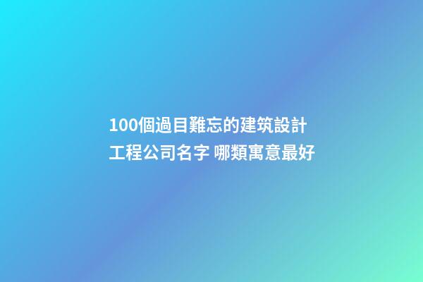 100個過目難忘的建筑設計工程公司名字 哪類寓意最好